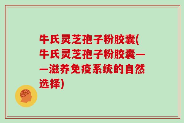 牛氏灵芝孢子粉胶囊(牛氏灵芝孢子粉胶囊——滋养免疫系统的自然选择)