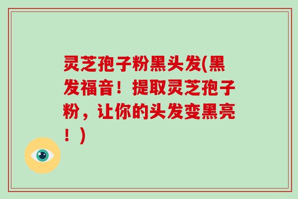 灵芝孢子粉黑头发(黑发福音!提取灵芝孢子粉,让你的头发变黑亮!)-第1张图片-灵芝大师 灵芝孢子粉黑头发(黑发福音!提取灵芝孢子粉,让你的头发变黑亮!)-第1张图片-灵芝大师