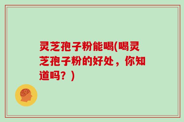 灵芝孢子粉能喝(喝灵芝孢子粉的好处,你知道吗?)-第1张图片-灵芝大师 灵芝孢子粉能喝(喝灵芝孢子粉的好处,你知道吗?)-第1张图片-灵芝大师
