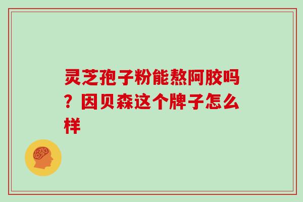 灵芝孢子粉能熬阿胶吗？因贝森这个牌子怎么样