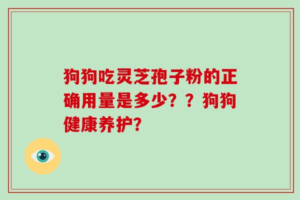 狗狗吃灵芝孢子粉的正确用量是多少??狗狗健康养护?-第1张图片-灵芝大师 狗狗吃灵芝孢子粉的正确用量是多少??狗狗健康养护?-第1张图片-灵芝大师