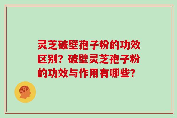 灵芝破壁孢子粉的功效区别？破壁灵芝孢子粉的功效与作用有哪些？
