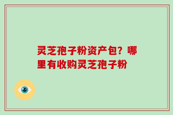 灵芝孢子粉资产包？哪里有收购灵芝孢子粉-第1张图片-灵芝大师