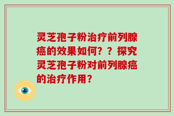 灵芝孢子粉治疗前列腺癌的效果如何？？探究灵芝孢子粉对前列腺癌的治疗作用？