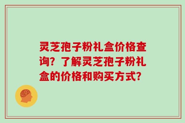 灵芝孢子粉礼盒价格查询？了解灵芝孢子粉礼盒的价格和购买方式？