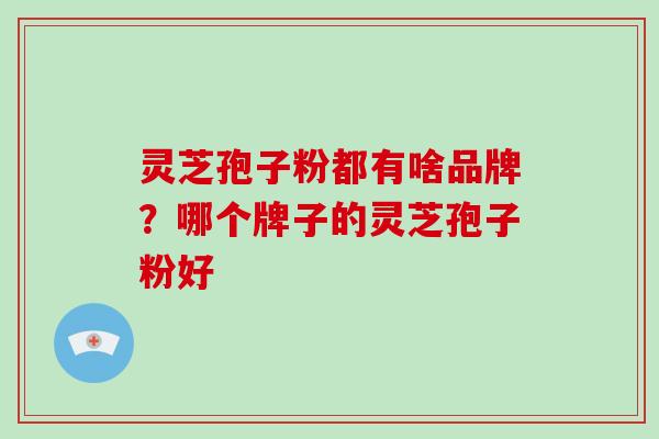 灵芝孢子粉都有啥品牌？哪个牌子的灵芝孢子粉好