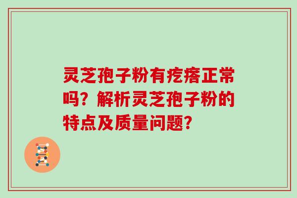 灵芝孢子粉有疙瘩正常吗？解析灵芝孢子粉的特点及质量问题？
