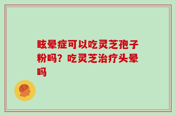 眩晕症可以吃灵芝孢子粉吗？吃灵芝治疗头晕吗