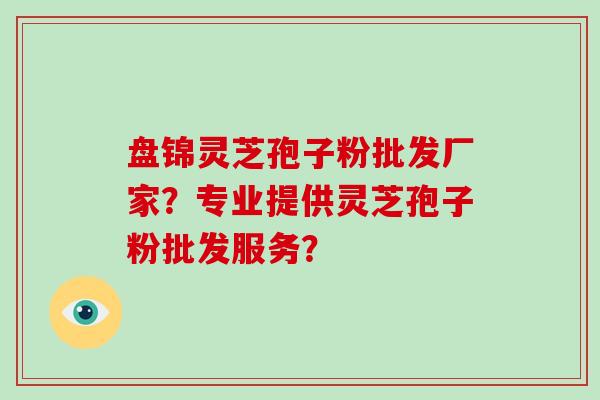 盘锦灵芝孢子粉批发厂家？专业提供灵芝孢子粉批发服务？