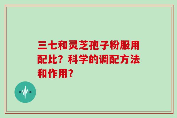 三七和灵芝孢子粉服用配比？科学的调配方法和作用？