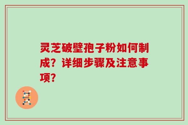 灵芝破壁孢子粉如何制成？详细步骤及注意事项？