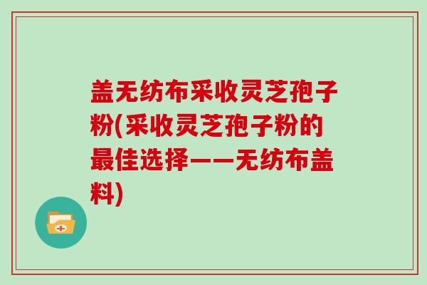 盖无纺布采收灵芝孢子粉(采收灵芝孢子粉的最佳选择——无纺布盖料)