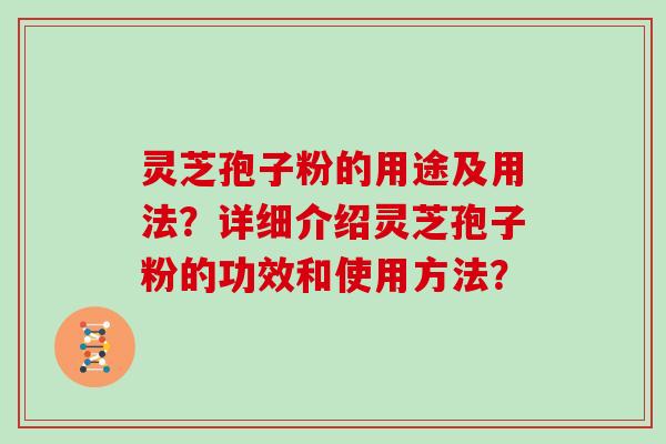 灵芝孢子粉的用途及用法？详细介绍灵芝孢子粉的功效和使用方法？