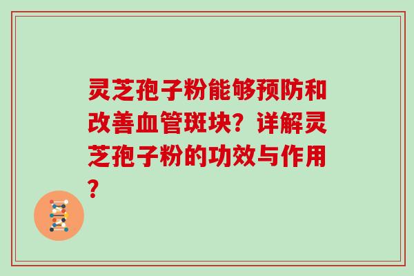 灵芝孢子粉能够预防和改善血管斑块？详解灵芝孢子粉的功效与作用？