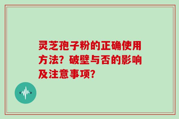 灵芝孢子粉的正确使用方法？破壁与否的影响及注意事项？