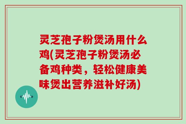 灵芝孢子粉煲汤用什么鸡(灵芝孢子粉煲汤必备鸡种类，轻松健康美味煲出营养滋补好汤)