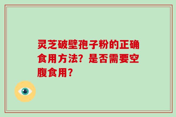 灵芝破壁孢子粉的正确食用方法？是否需要空腹食用？