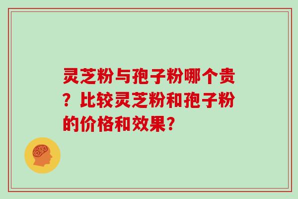 灵芝粉与孢子粉哪个贵？比较灵芝粉和孢子粉的价格和效果？
