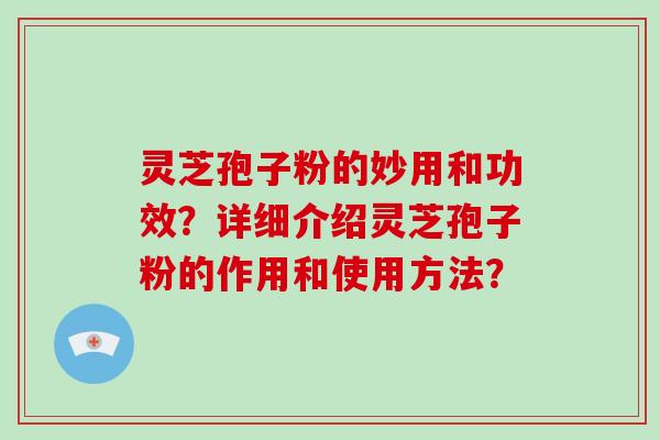 灵芝孢子粉的妙用和功效？详细介绍灵芝孢子粉的作用和使用方法？