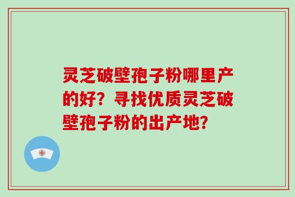 灵芝破壁孢子粉哪里产的好？寻找优质灵芝破壁孢子粉的出产地？