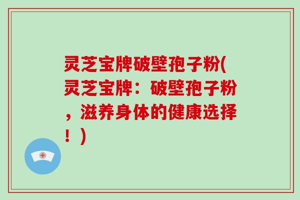 灵芝宝牌破壁孢子粉(灵芝宝牌：破壁孢子粉，滋养身体的健康选择！)