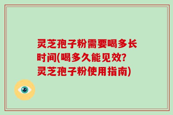 灵芝孢子粉需要喝多长时间(喝多久能见效？灵芝孢子粉使用指南)