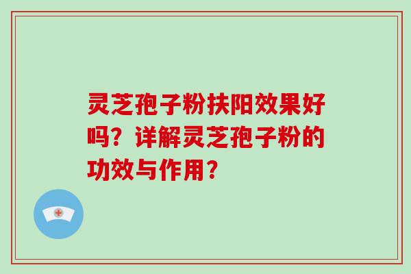 灵芝孢子粉扶阳效果好吗?详解灵芝孢子粉的功效与作用?-第1张图片-灵芝大师 灵芝孢子粉扶阳效果好吗?详解灵芝孢子粉的功效与作用?-第1张图片-灵芝大师