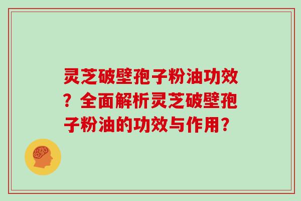 灵芝破壁孢子粉油功效？全面解析灵芝破壁孢子粉油的功效与作用？