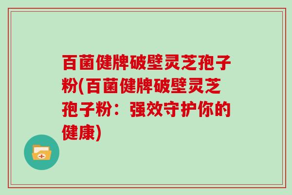 百菌健牌破壁灵芝孢子粉(百菌健牌破壁灵芝孢子粉:强效守护你的健康)-第1张图片-灵芝大师 百菌健牌破壁灵芝孢子粉(百菌健牌破壁灵芝孢子粉:强效守护你的健康)-第1张图片-灵芝大师