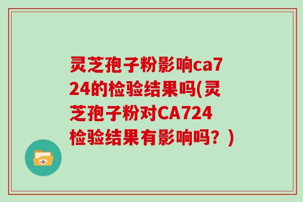 灵芝孢子粉影响ca724的检验结果吗(灵芝孢子粉对CA724检验结果有影响吗？)
