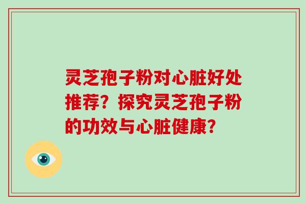 灵芝孢子粉对心脏好处推荐？探究灵芝孢子粉的功效与心脏健康？