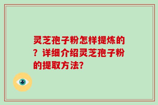 灵芝孢子粉怎样提炼的？详细介绍灵芝孢子粉的提取方法？