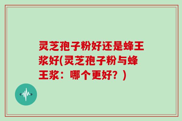 灵芝孢子粉好还是蜂王浆好(灵芝孢子粉与蜂王浆:哪个更好?)-第1张图片-灵芝大师 灵芝孢子粉好还是蜂王浆好(灵芝孢子粉与蜂王浆:哪个更好?)-第1张图片-灵芝大师
