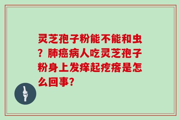 灵芝孢子粉能不能和虫？肺癌病人吃灵芝孢子粉身上发痒起疙瘩是怎么回事？