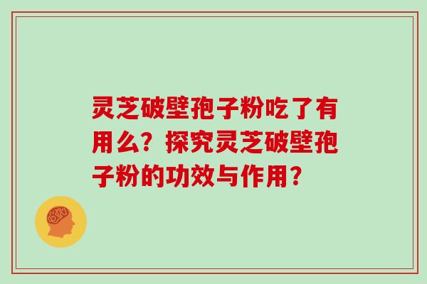 灵芝破壁孢子粉吃了有用么？探究灵芝破壁孢子粉的功效与作用？
