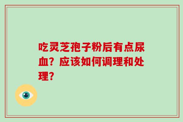 吃灵芝孢子粉后有点尿血？应该如何调理和处理？