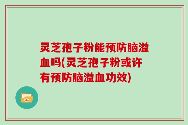 灵芝孢子粉能预防脑溢血吗(灵芝孢子粉或许有预防脑溢血功效)-第1张图片-灵芝大师 灵芝孢子粉能预防脑溢血吗(灵芝孢子粉或许有预防脑溢血功效)-第1张图片-灵芝大师