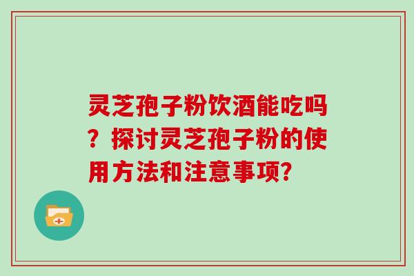 灵芝孢子粉饮酒能吃吗？探讨灵芝孢子粉的使用方法和注意事项？