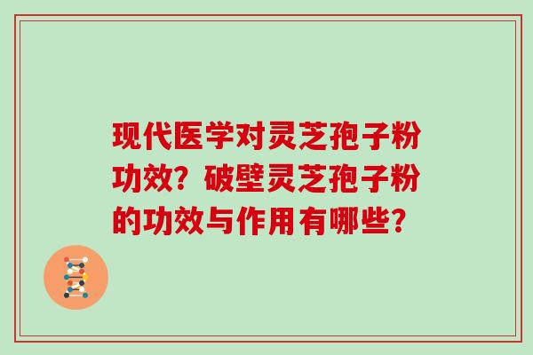 现代医学对灵芝孢子粉功效？破壁灵芝孢子粉的功效与作用有哪些？