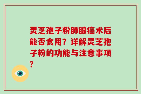 灵芝孢子粉肺腺癌术后能否食用？详解灵芝孢子粉的功能与注意事项？
