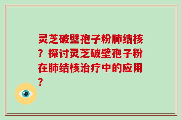 灵芝破壁孢子粉肺结核？探讨灵芝破壁孢子粉在肺结核治疗中的应用？