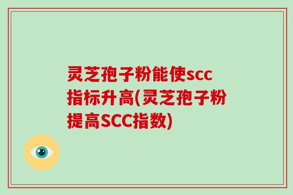 灵芝孢子粉能使scc指标升高(灵芝孢子粉提高SCC指数)