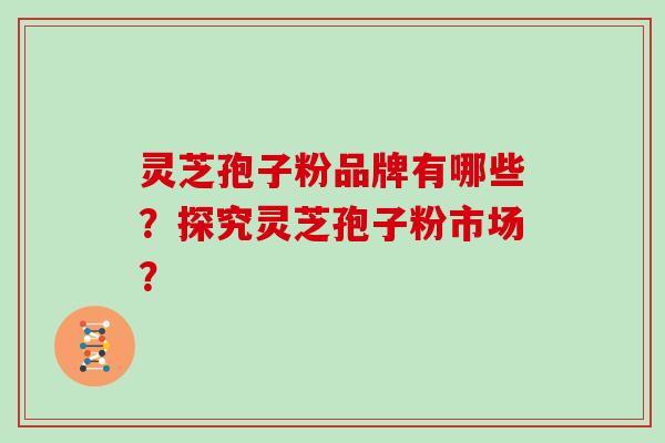 灵芝孢子粉品牌有哪些？探究灵芝孢子粉市场？