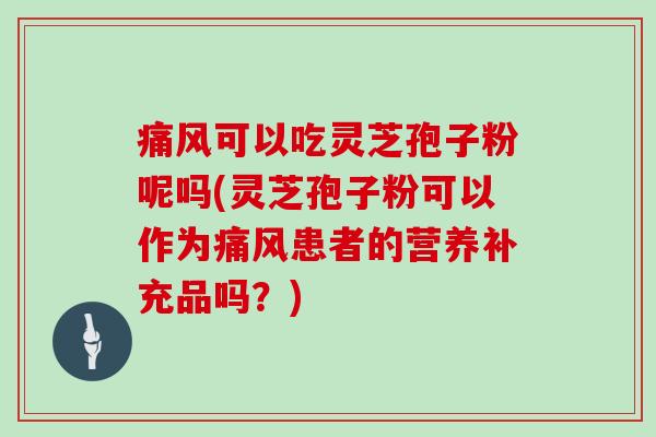 痛风可以吃灵芝孢子粉呢吗(灵芝孢子粉可以作为痛风患者的营养补充品吗？)