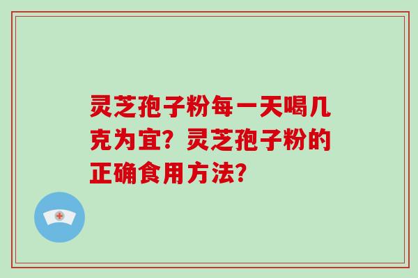 灵芝孢子粉每一天喝几克为宜？灵芝孢子粉的正确食用方法？