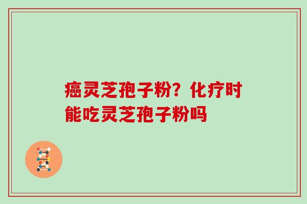 癌灵芝孢子粉？化疗时能吃灵芝孢子粉吗