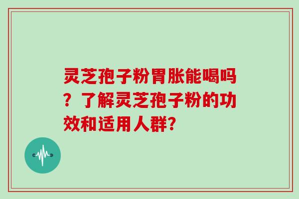 灵芝孢子粉胃胀能喝吗？了解灵芝孢子粉的功效和适用人群？