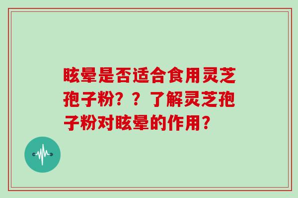 眩晕是否适合食用灵芝孢子粉？？了解灵芝孢子粉对眩晕的作用？