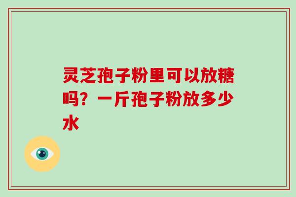 灵芝孢子粉里可以放糖吗？一斤孢子粉放多少水