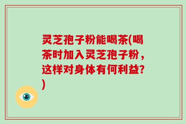 灵芝孢子粉能喝茶(喝茶时加入灵芝孢子粉,这样对身体有何利益?)-第1张图片-灵芝大师 灵芝孢子粉能喝茶(喝茶时加入灵芝孢子粉,这样对身体有何利益?)-第1张图片-灵芝大师